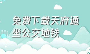 免费下载天府通坐公交地铁（下载天府通乘车码怎样操作）