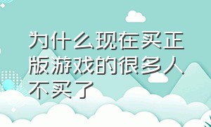 为什么现在买正版游戏的很多人不买了（为什么现在买正版游戏的很多人不买了呀）