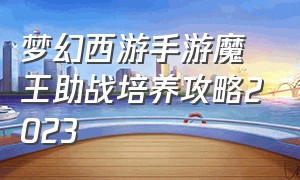 梦幻西游手游魔王助战培养攻略2023（梦幻西游手游官网）