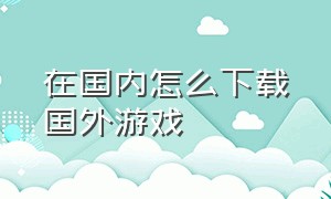 在国内怎么下载国外游戏