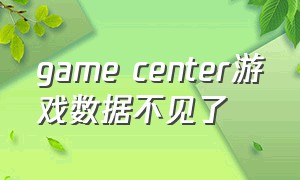 game center游戏数据不见了（gamecenter里面怎么删除游戏进度）