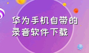 华为手机自带的录音软件下载（华为手机自带录音机在哪里下载）