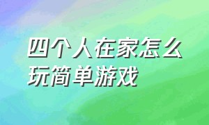 四个人在家怎么玩简单游戏（在家能玩什么游戏四个人）