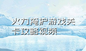 火力掩护游戏关卡攻略视频（火力掩护游戏关卡攻略视频大全）