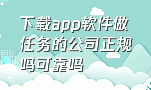 下载app软件做任务的公司正规吗可靠吗（下载app的软件有哪些）