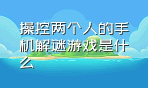 操控两个人的手机解谜游戏是什么（推荐手机双人解谜的游戏）