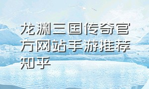 龙渊三国传奇官方网站手游推荐知乎（2023新公测三国题材手游排行榜）