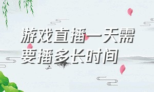 游戏直播一天需要播多长时间