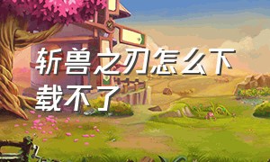 斩兽之刃怎么下载不了（斩兽之刃下架）