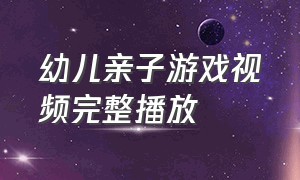 幼儿亲子游戏视频完整播放（幼儿亲子游戏视频完整播放教学）