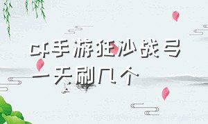 cf手游狂沙战弓一天刷几个（cf手游狂沙战弓在哪个图刷）