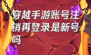 穿越手游账号注销再登录是新号吗