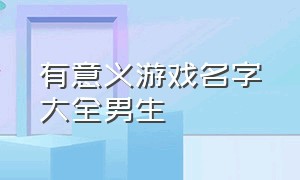 有意义游戏名字大全男生（游戏名字推荐男生专属两个字）