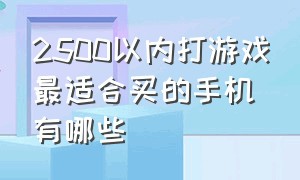 2500以内打游戏最适合买的手机有哪些（2500以内打游戏最适合买的手机有哪些品牌）