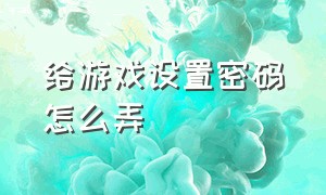 给游戏设置密码怎么弄（给游戏设置密码怎么解开）