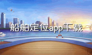 船舶定位app下载（船舶定位app下载官网）