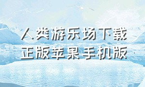 人类游乐场下载正版苹果手机版（人类游乐场下载正版手机版）