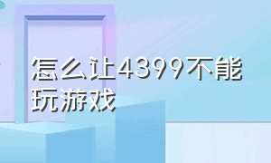 怎么让4399不能玩游戏（4399为什么现在不能下载游戏）