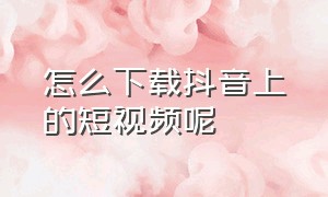 怎么下载抖音上的短视频呢