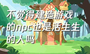 不觉得建造游戏的npc也是活生生的人吗（游戏里的npc到底有没有意识）