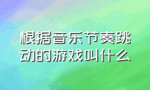 根据音乐节奏跳动的游戏叫什么