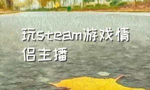 玩steam游戏情侣主播（跟男朋友一起打游戏的主播steam）