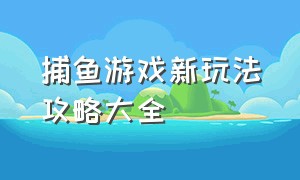 捕鱼游戏新玩法攻略大全