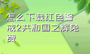 怎么下载红色警戒2共和国之辉免费（红色警戒2:共和国之辉在哪下载）