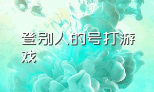 登别人的号打游戏（别人用我的号打游戏怎么办）