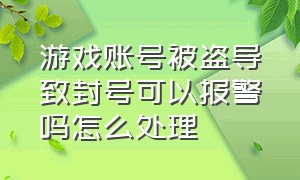 游戏账号被盗导致封号可以报警吗怎么处理（游戏账号被人搞封号了报警有用吗）