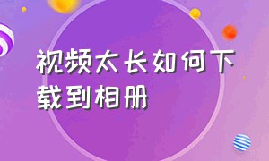 视频太长如何下载到相册（50分钟的长视频怎么下载到相册）