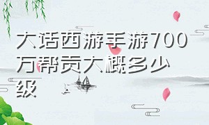 大话西游手游700万帮贡大概多少级