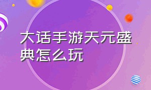 大话手游天元盛典怎么玩（大话西游手游天元盛典攻略）