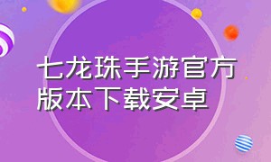 七龙珠手游官方版本下载安卓（七龙珠格斗手游）