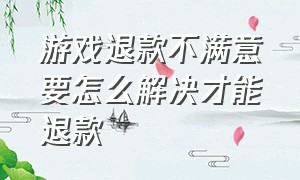 游戏退款不满意要怎么解决才能退款