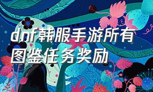 dnf韩服手游所有图鉴任务奖励