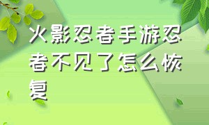 火影忍者手游忍者不见了怎么恢复（火影忍者手游怎么把买的忍者退了）