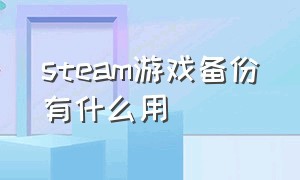 steam游戏备份有什么用（steam游戏备份与还原是什么）