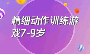 精细动作训练游戏7-9岁（精细动作训练游戏7-9岁教案）