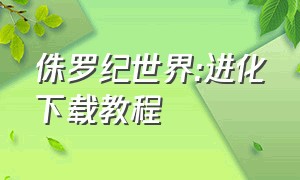 侏罗纪世界:进化下载教程（侏罗纪世界进化怎么下载免费）