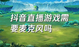 抖音直播游戏需要麦克风吗（抖音直播游戏怎么操作）