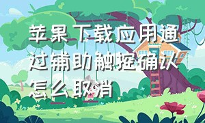 苹果下载应用通过辅助触控确认怎么取消（苹果下载app怎么关闭辅助触控）