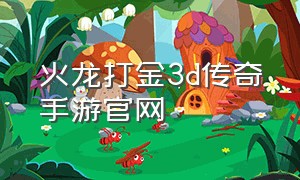 火龙打金3d传奇手游官网（最新3d传奇手游官网）