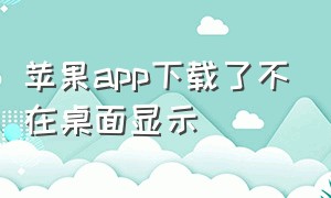 苹果app下载了不在桌面显示（苹果app下载密码忘记了怎么办）