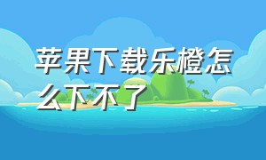 苹果下载乐橙怎么下不了