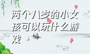 两个八岁的小女孩可以玩什么游戏