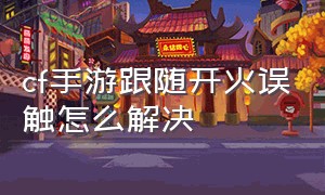 cf手游跟随开火误触怎么解决