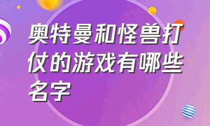 奥特曼和怪兽打仗的游戏有哪些名字