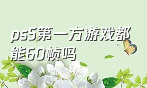 ps5第一方游戏都能60帧吗（为什么ps5游戏很难60帧）