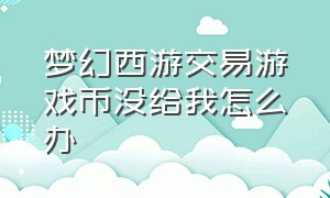 梦幻西游交易游戏币没给我怎么办